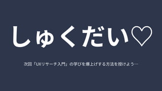 次回「UXリサーチ入門」の学びを爆上げする方法を授けよう…
しゅくだい♡
 