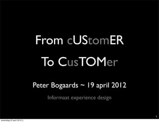 From cUStomER
                              To CusTOMer
                            Peter Bogaards ~ 19 april 2012
                                Informaat experience design


                                                              1
woensdag 25 april 2012 ()
 