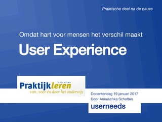 userneeds! @anous
!
User Experience!
 

Omdat hart voor mensen het verschil maakt
"
Docentendag 19 januari 2017
Door Anouschka Scholten
userneeds
Praktische deel na de pauze
 