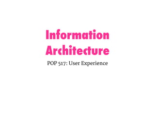 Information
Architecture
POP 517: User Experience
 