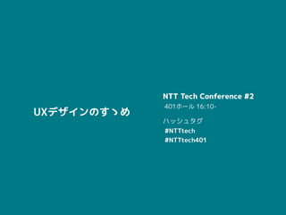 © 2017 NTT Group
NTT Tech Conference #2
401ホール 16:10-
ハッシュタグ
#NTTtech
#NTTtech401
UXデザインのすゝめ
 