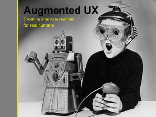 Augmented UX
Creating alternate realities
for real humans
 
