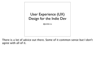 User Experience (UX)
Design for the Indie Dev
@JulioBarros
There is a lot of advice out there. Some of it common sense but I don't
agree with all of it.
 