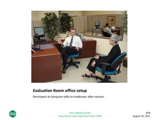 Evaluation Room office setup
Participant at computer talks to moderator after session.
KEN
August 19, 2011
The Usability Center
Focusing on User Experience Since 1994
 