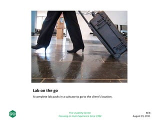 Lab on the go
A complete lab packs in a suitcase to go to the client’s location.
KEN
August 19, 2011
The Usability Center
Focusing on User Experience Since 1994
 