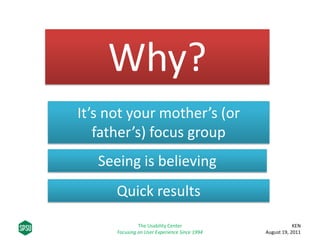 Why?
It’s not your mother’s (or
father’s) focus group
Quick results
Seeing is believing
KEN
August 19, 2011
The Usability Center
Focusing on User Experience Since 1994
 