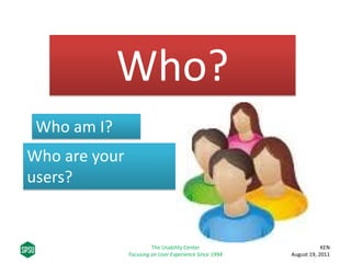 Who?
Who am I?
Who are your
users?
KEN
August 19, 2011
The Usability Center
Focusing on User Experience Since 1994
 