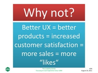 Better UX = better
products = increased
customer satisfaction =
more sales = more
“likes“
Why not?
KEN
August 19, 2011
The Usability Center
Focusing on User Experience Since 1994
 