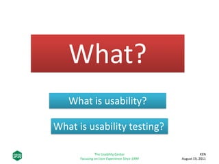 What?
What is usability?
What is usability testing?
KEN
August 19, 2011
The Usability Center
Focusing on User Experience Since 1994
 
