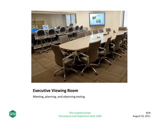 Executive Viewing Room
Meeting, planning, and observing testing
KEN
August 19, 2011
The Usability Center
Focusing on User Experience Since 1994
 