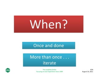 When?
Once and done
More than once . . .
iterate
KEN
August 19, 2011
The Usability Center
Focusing on User Experience Sinc...