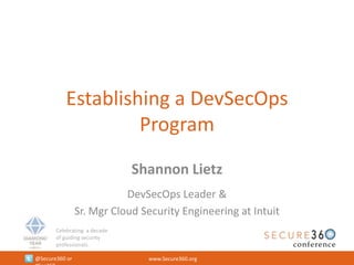 Celebrating a decade
of guiding security
professionals.
@Secure360 or www.Secure360.org
Establishing a DevSecOps
Program
Shannon Lietz
DevSecOps Leader &
Sr. Mgr Cloud Security Engineering at Intuit
 