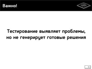Важно!
10
Тестирование выявляет проблемы,
но не генерирует готовые решения
 
