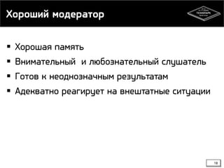 Хороший модератор
18
 Хорошая память
 Внимательный и любознательный слушатель
 Готов к неоднозначным результатам
 Адекватно реагирует на внештатные ситуации
 