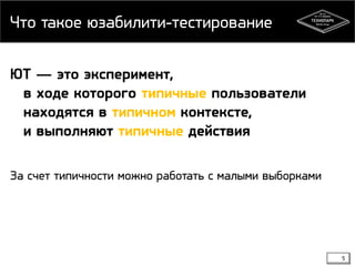 Что такое юзабилити-тестирование
5
ЮТ — это эксперимент,
в ходе которого типичные пользователи
находятся в типичном контексте,
и выполняют типичные действия
За счет типичности можно работать с малыми выборками
 