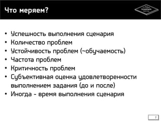 Что меряем?
7
• Успешность выполнения сценария
• Количество проблем
• Устойчивость проблем (~обучаемость)
• Частота проблем
• Критичность проблем
• Субъективная оценка удовлетворенности
выполнением задания (до и после)
• Иногда - время выполнения сценария
 