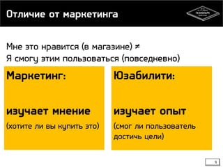 Отличие от маркетинга
9
Юзабилити:
изучает опыт
(смог ли пользователь
достичь цели)
Маркетинг:
изучает мнение
(хотите ли вы купить это)
Мне это нравится (в магазине) ≠
Я смогу этим пользоваться (повседневно)
 