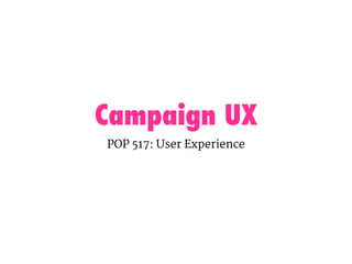 Campaign UX
POP 517: User Experience
 