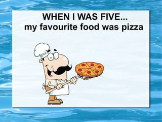 WHEN I WAS FIVE...
my favourite food was pizza
 