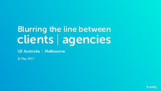 clients | agencies
UX Australia | Melbourne
12 May 2017
Blurring the line between
 