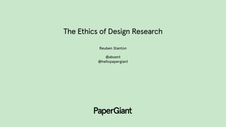 The Ethics of Design Research
Reuben Stanton
@absent
@hellopapergiant
 