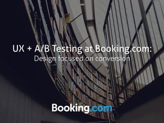 UX + A/B Testing at Booking.com:
Design focused on conversion
 