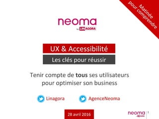 1
Linagora AgenceNeoma
Tenir compte de tous ses utilisateurs
pour optimiser son business
M
atinée
pour com
prendre
UX & Accessibilité
Les clés pour réussir
28 avril 2016
 
