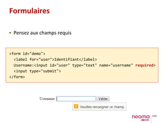 106
Formulaires
• Pensez aux champs requis
<form id="demo">
<label for="user">Identifiant</label>
Username:<input id="user" type="text" name="username" required>
<input type="submit">
</form>
 