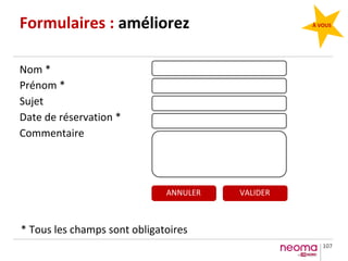 107
Formulaires : améliorez
Nom *
Prénom *
Sujet
Date de réservation *
Commentaire
* Tous les champs sont obligatoires
VALIDERANNULER
À VOUS
 