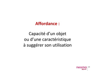 20
Affordance :
Capacité d’un objet
ou d’une caractéristique
à suggérer son utilisation
 