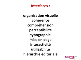 24
Interfaces :
organisation visuelle
cohérence
compréhension
perceptibilité
typographie
mise en page
interactivité
utilisabilité
hiérarchie éditoriale
 