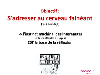 25
Objectif :
S’adresser au cerveau fainéant
(car il l’est déjà)
-> l’instinct machinal des internautes
(et leurs attentes + usages)
EST la base de la réflexion
 
