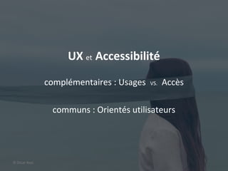 4
UX et Accessibilité
complémentaires : Usages VS. Accès
communs : Orientés utilisateurs
© Oscar Keys
 