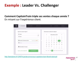 47
Exemple : Leader Vs. Challenger
Comment CapitainTrain triple ses ventes chaque année ?
En misant sur l’expérience client.
http://lareclame.fr/124974-parole-annonceur-capitaine-train-florent-darrault
 