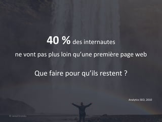 77
40 % des internautes
ne vont pas plus loin qu’une première page web
Que faire pour qu’ils restent ?
Analytics SEO, 2010
© Jared Erondu
 