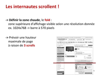81
-> Définir la zone chaude, le fold :
zone supérieure d’affichage visible selon une résolution donnée
ex. 1024x768 -> barre à 570 pixels
-> Prévoir une hauteur
maximale de page
à raison de 3 scrolls
Les internautes scrollent !
 