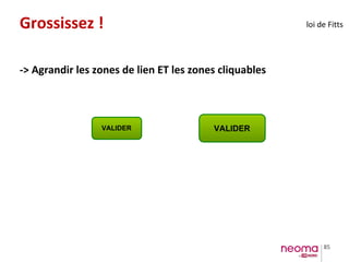 85
Grossissez !
-> Agrandir les zones de lien ET les zones cliquables
VALIDER VALIDER
loi de Fitts
 