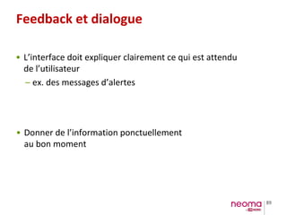 89
Feedback et dialogue
• L’interface doit expliquer clairement ce qui est attendu
de l’utilisateur
– ex. des messages d’alertes
• Donner de l’information ponctuellement
au bon moment
 