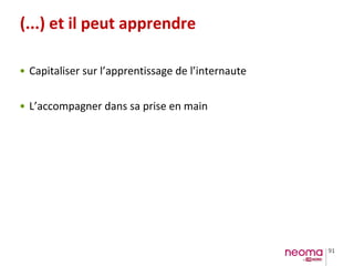 91
(...) et il peut apprendre
• Capitaliser sur l’apprentissage de l’internaute
• L’accompagner dans sa prise en main
 