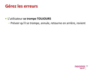 92
Gérez les erreurs
• L’utilisateur se trompe TOUJOURS
– Prévoir qu’il se trompe, annule, retourne en arrière, revient
 