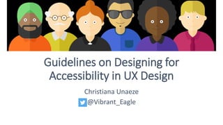 Guidelines on Designing for
Accessibility in UX Design
Christiana Unaeze
@Vibrant_Eagle
 
