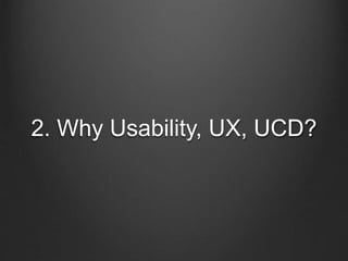 2. Why Usability, UX, UCD? 
 