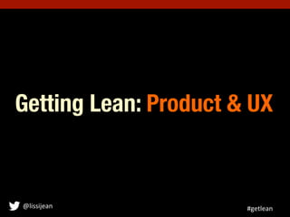 Getting Lean: Product & UX



@lissijean	
           #getlean	
  
 