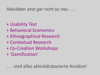 Aktivtäten sind gar nicht so neu . . .
+ Usability Test
+ Behavioral Economics
+ Ethnographical Research
+ Contextual Research
+ Co-Creation Workshops
+ ‘Gamification’
. . . sind alles aktivitätsbasierte Ansätze!
 