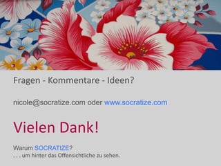 Fragen - Kommentare - Ideen?
nicole@socratize.com oder www.socratize.com
Vielen Dank!
Warum SOCRATIZE?
. . . um hinter das Offensichtliche zu sehen.
 