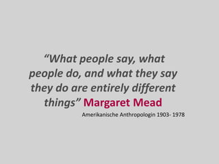 “What people say, what
people do, and what they say
they do are entirely different
things” Margaret Mead
Amerikanische Anthropologin 1903- 1978
 