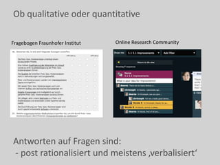 Ob qualitative oder quantitative
Antworten auf Fragen sind:
- post rationalisiert und meistens ‚verbalisiert‘
Fragebogen Fraunhofer Institut Online Research Community
 