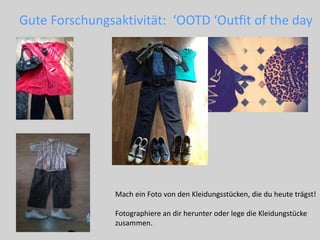 Gute Forschungsaktivität: ‘OOTD ‘Outfit of the day
Mach ein Foto von den Kleidungsstücken, die du heute trägst!
Fotographiere an dir herunter oder lege die Kleidungstücke
zusammen.
 