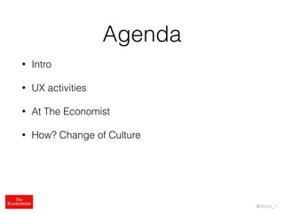 @dsetia_1
Agenda
• Intro
• UX activities
• At The Economist
• How? Change of Culture
 