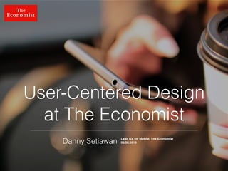 @dsetia_1
User-Centered Design
at The Economist
Danny Setiawan
Lead UX for Mobile, The Economist
06.08.2016
 